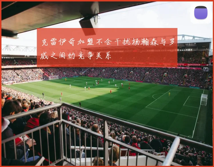 克雷伊奇加盟不会干扰杨瀚森与罗威之间的竞争关系
